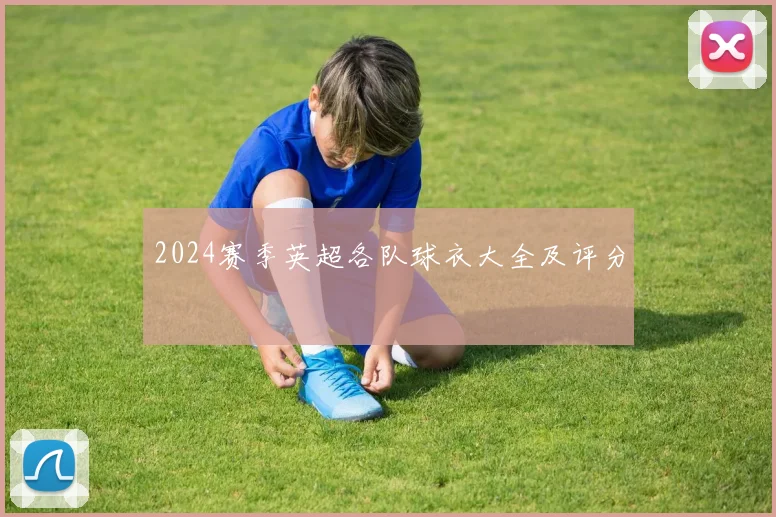 2024赛季英超各队球衣大全及评分