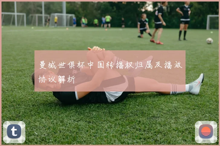 曼城世俱杯中国转播权归属及播放协议解析