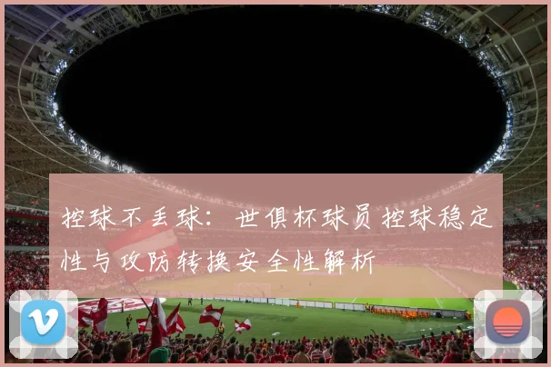 控球不丢球：世俱杯球员控球稳定性与攻防转换安全性解析