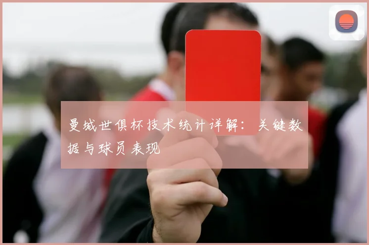 曼城世俱杯技术统计详解：关键数据与球员表现