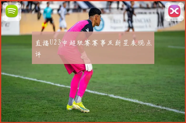 直播U23中超联赛赛事及新星表现点评