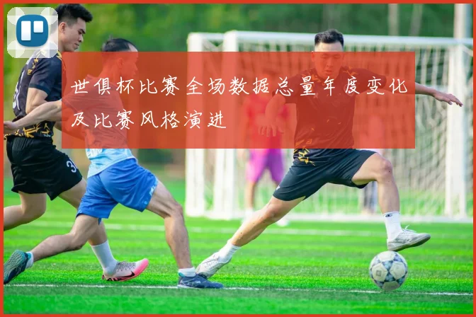 世俱杯比赛全场数据总量年度变化及比赛风格演进