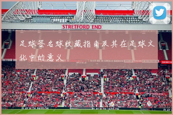 足球签名球收藏指南及其在足球文化中的意义