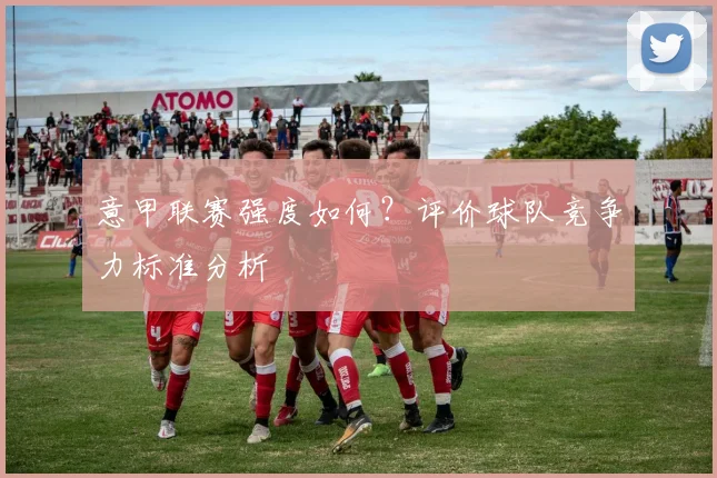 意甲联赛强度如何？评价球队竞争力标准分析