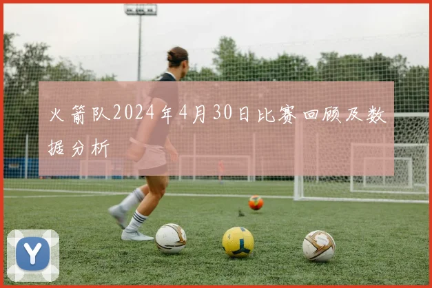 火箭队2024年4月30日比赛回顾及数据分析