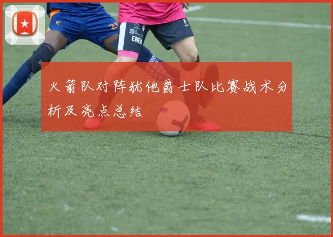 火箭队对阵犹他爵士队比赛战术分析及亮点总结