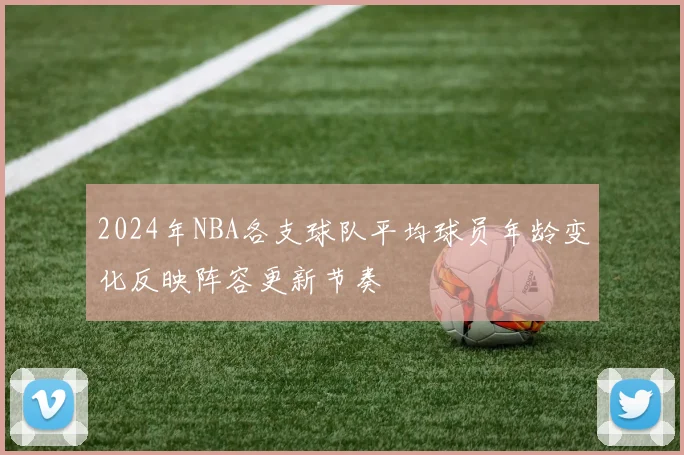 2024年NBA各支球队平均球员年龄变化反映阵容更新节奏